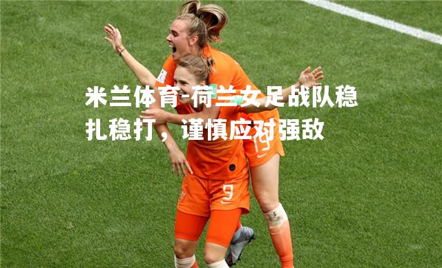 荷兰女足战队稳扎稳打，谨慎应对强敌