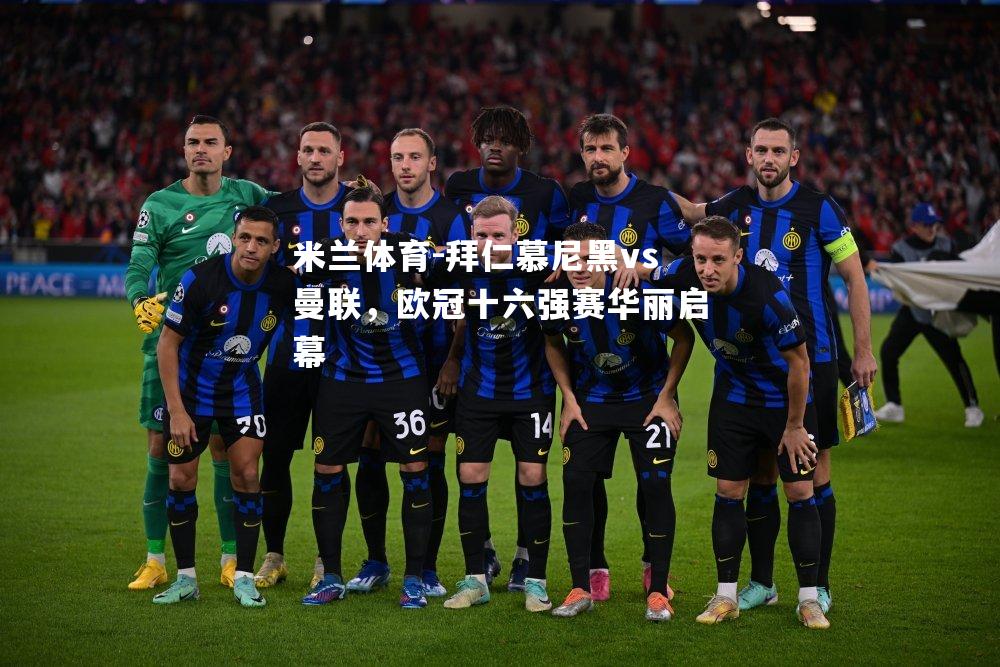 拜仁慕尼黑vs曼联，欧冠十六强赛华丽启幕