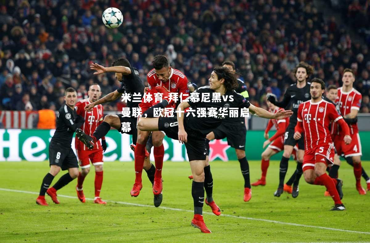 拜仁慕尼黑vs曼联，欧冠十六强赛华丽启幕
