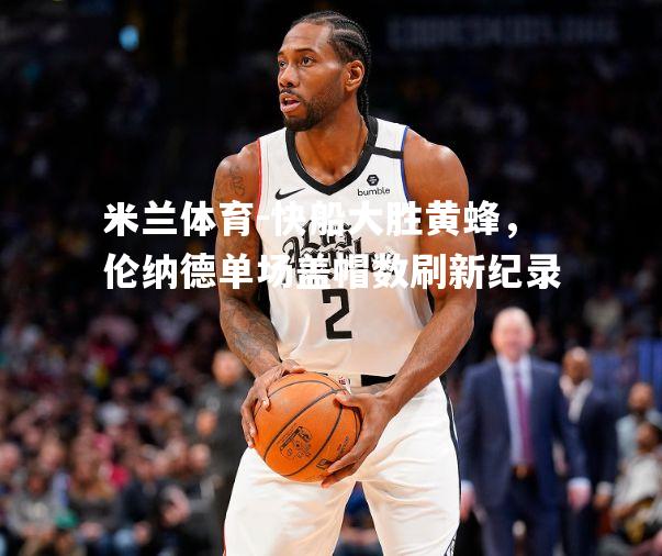 快船大胜黄蜂，伦纳德单场盖帽数刷新纪录