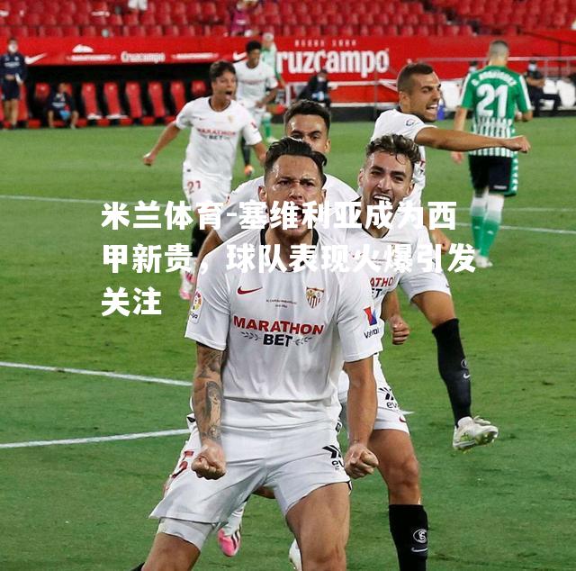 塞维利亚成为西甲新贵，球队表现火爆引发关注