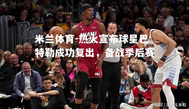 热火宣布球星巴特勒成功复出，备战季后赛