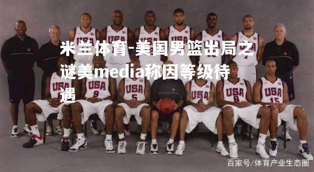美国男篮出局之谜美media称因等级待遇