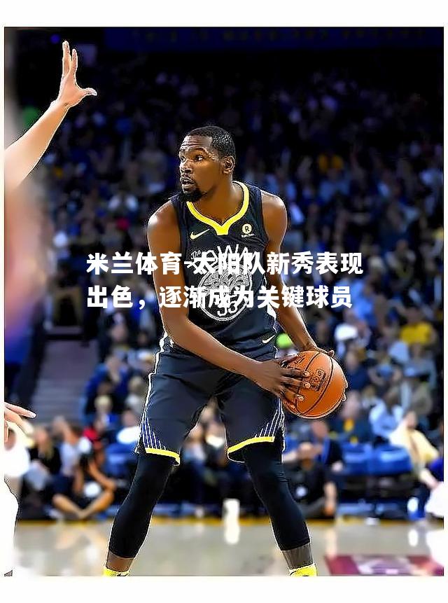太阳队新秀表现出色，逐渐成为关键球员