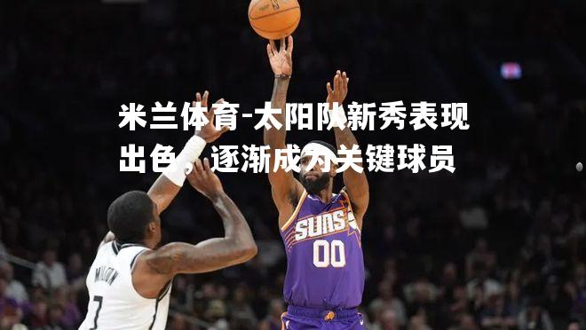 太阳队新秀表现出色，逐渐成为关键球员