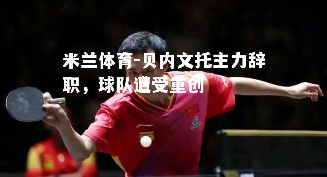 贝内文托主力辞职，球队遭受重创