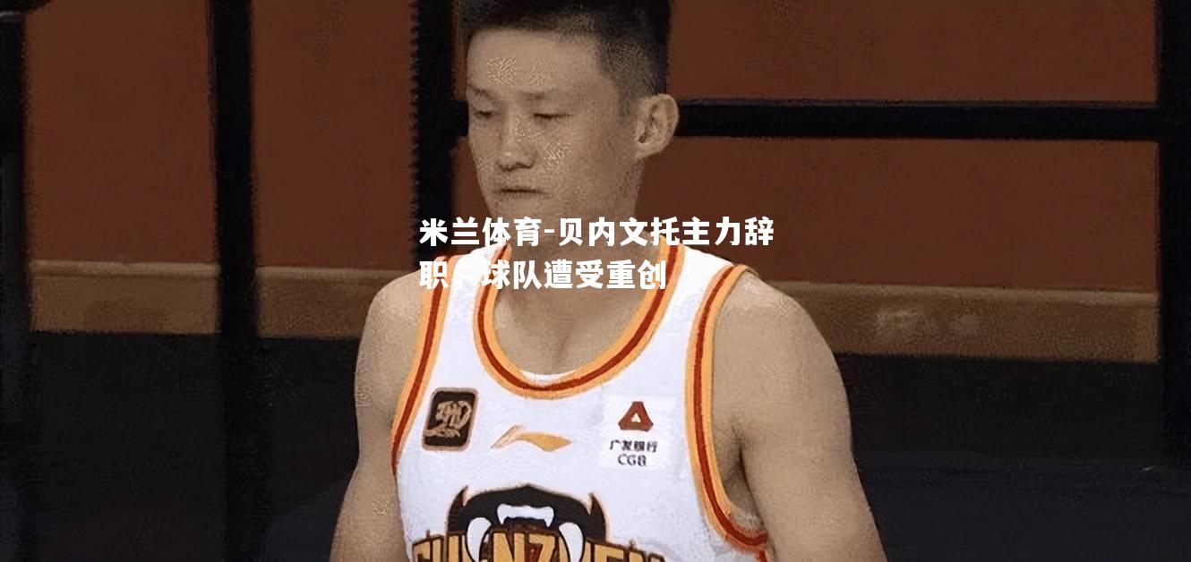贝内文托主力辞职，球队遭受重创
