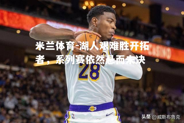 湖人艰难胜开拓者，系列赛依然悬而未决